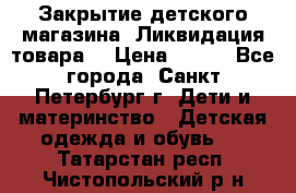 Закрытие детского магазина !Ликвидация товара  › Цена ­ 150 - Все города, Санкт-Петербург г. Дети и материнство » Детская одежда и обувь   . Татарстан респ.,Чистопольский р-н